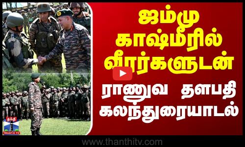 ஜம்மு காஷ்மீரில் வீரர்களுடன் ராணுவ தளபதி கலந்துரையாடல்