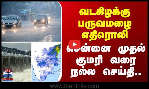 Northeast Monsoon | TN Rain | வடகிழக்கு பருவமழை எதிரொலி - சென்னை முதல் குமரி வரை நல்ல செய்தி..