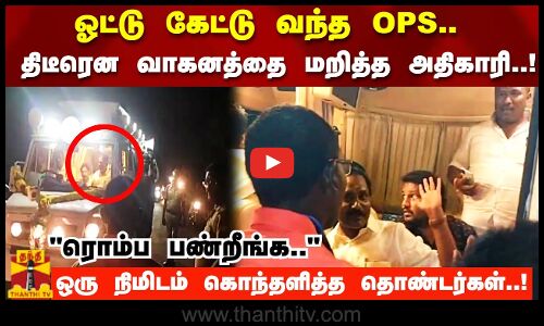 ஓட்டு கேட்டு வந்த OPS.. வாகனத்தை மறித்த அதிகாரி!கொந்தளித்த தொண்டர்கள்..  ரொம்ப பண்றீங்க..