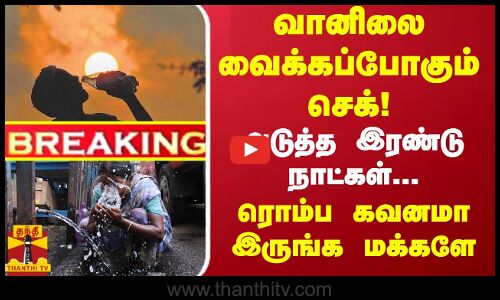 வானிலை வைக்கப்போகும் செக்! - அடுத்த இரண்டு நாட்கள்... ரொம்ப கவனமா இருங்க மக்களே