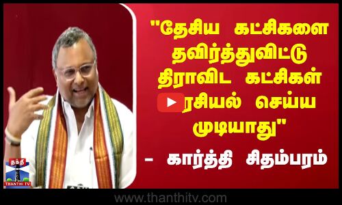 தேசிய கட்சிகளை தவிர்த்துவிட்டு திராவிட கட்சிகள் அரசியல் செய்ய முடியாது- கார்த்தி சிதம்பரம்