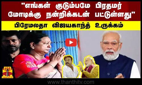 எங்கள் குடும்பமே பிரதமர் மோடிக்கு நன்றிக்கடன் பட்டுள்ளது...பிரேமலதா விஜயகாந்த் உருக்கம்