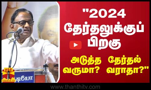 2024 தேர்தலுக்குப் பிறகு அடுத்த தேர்தல் வருமா? வராதா? - ப.சிதம்பரம் கவலை