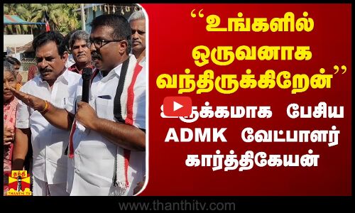 ``உங்களில் ஒருவனாக வந்திருக்கிறேன் - உருக்கமாக பேசிய  ADMK  வேட்பாளர் கார்த்திகேயன்
