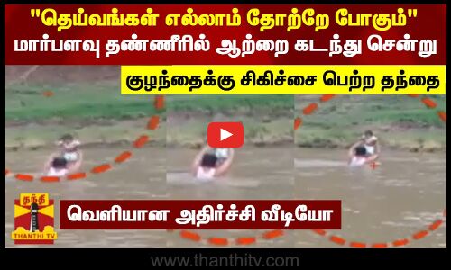 தெய்வங்கள் எல்லாம் தோற்றே போகும் - மார்பளவு தண்ணீரில் ஆற்றை கடந்து சென்று குழந்தைக்கு சிகிச்சை பெற்ற தந்தை