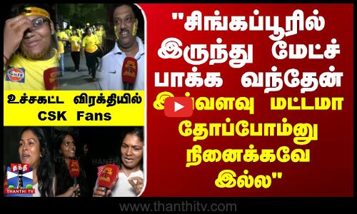 சிங்கப்பூரில் இருந்து மேட்ச் பாக்க வந்தேன்... இவ்வளவு மட்டமா தோப்போம்னு நினைக்கவே இல்ல