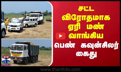 சட்ட விரோதமாக ஏரி மண் வாங்கிய பெண் கவுன்சிலர் கைது