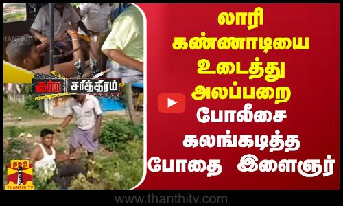 லாரி கண்ணாடியை உடைத்து அலப்பறை...போலீசை கலங்கடித்த போதை இளைஞர்