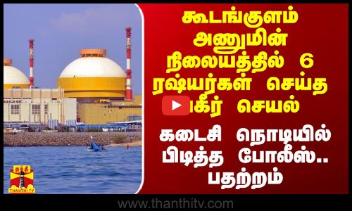 கூடங்குளம் அணுமின் நிலையத்தில் 6 ரஷ்யர்கள் செய்த பகீர் செயல்.. கடைசி நொடியில் பிடித்த போலீஸ்