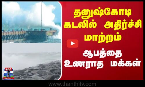 தனுஷ்கோடி கடலில் அதிர்ச்சி மாற்றம் - ஆபத்தை உணராத மக்கள்