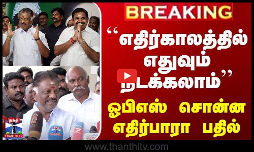 ``எதிர்காலத்தில் எதுவும் நடக்கலாம்-ஓபிஎஸ் சொன்ன எதிர்பாரா பதில்