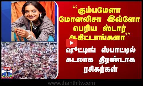 ``கும்பமேளா  மோனலிசா இவ்ளோ பெரிய ஸ்டார் ஆகிட்டாங்களா’’ ஷூட்டிங் ஸ்பாட்டில் கடலாக திரண்டாக ரசிகர்கள்