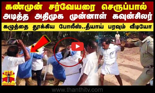 கண்முன்னே சர்வேயரை செருப்பால் அடித்த அதிமுக முன்னாள் கவுன்சிலர்.. கழுத்தை பிடித்து தூக்கிய போலீஸ்
