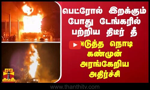 லாரியில் பெட்ரோல் இறக்கும் போது பற்றிய திடீர் தீ... அடுத்த நொடி கண்முன் அரங்கேறிய அதிர்ச்சி