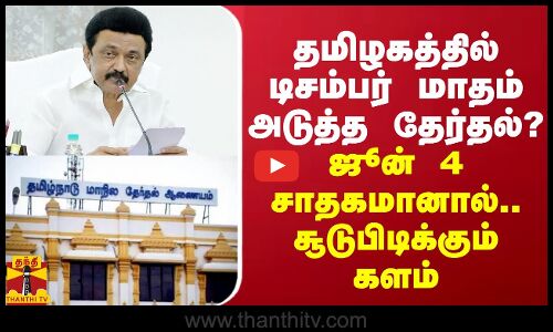 தமிழகத்தில் டிசம்பரில் உள்ளாட்சித் தேர்தல்? ஜூன் 4 சாதகமானால்.. சூடுபிடிக்கும் களம்