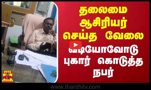 தலைமை ஆசிரியர் செய்த வேலை.. வீடியோவோடு புகார் கொடுத்த நபர்