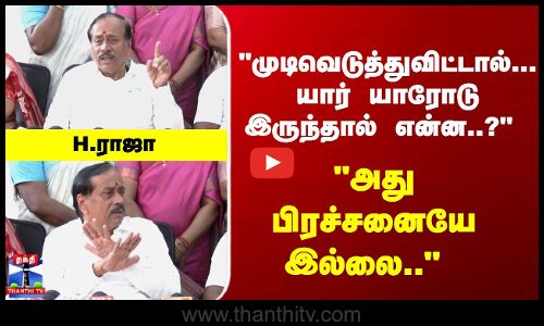 H Raja | முடிவெடுத்துவிட்டால்... யார் யாரோடு இருந்தால் என்ன..?  அது பிரச்சனையே இல்லை..