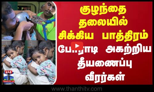 குழந்தை தலையில் சிக்கிய பாத்திரம்.. போராடி அகற்றிய தீயணைப்பு வீரர்கள்