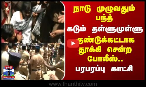 பொதுவேலை நிறுத்தம்-கடும் தள்ளுமுள்ளு.. குண்டுக்கட்டாக தூக்கி சென்ற போலீஸ்..பரபரப்பு
