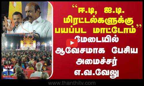 ED, IT மிரட்டல்களுக்கு பயப்பட மாட்டோம் -மேடையில் ஆவேசமாக பேசிய அமைச்சர் எ.வ.வேலு