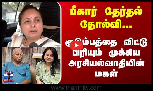 Bihar Election | பீகார் தேர்தல் தோல்வி...குடும்பத்தை விட்டு பிரியும் முக்கிய அரசியல்வாதியின் மகள்