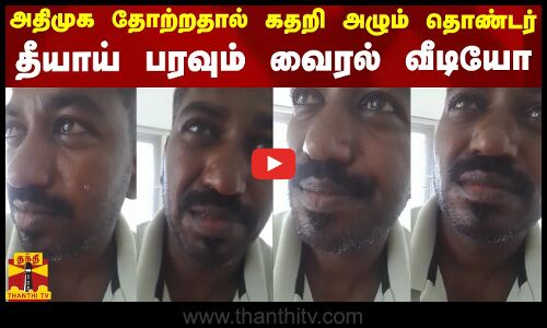 அதிமுக தோற்றதால் கதறி அழும் தொண்டர்.. தீயாய் பரவும் வைரல் வீடியோ