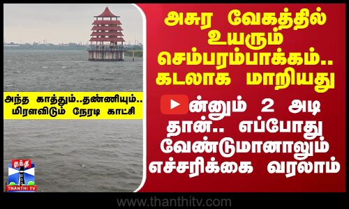அசுர வேகத்தில் உயரும் செம்பரம்பாக்கம்.. கடலாக மாறியது.. எப்போது வேண்டுமானாலும் அறிவிப்பு வரலாம்