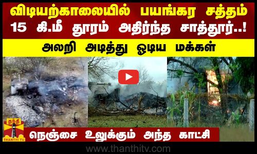 விடியற்காலையில் பயங்கர சத்தம்.. 15 கி.மீ தூரம் அதிர்ந்த சாத்தூர்..! நெஞ்சை உலுக்கும் அந்த காட்சி