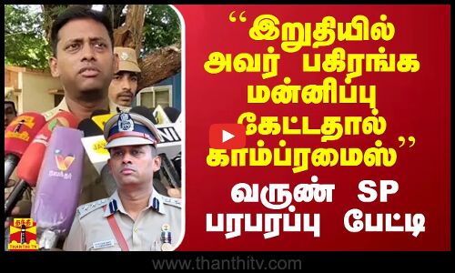 ``இறுதியில் அவர் பகிரங்க மன்னிப்பு கேட்டதால் காம்ப்ரமைஸ்’’ - வருண் SP பரபரப்பு பேட்டி
