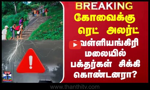 கோவைக்கு ரெட் அலர்ட் - வெள்ளியங்கிரி மலையில் பக்தர்கள் சிக்கி கொண்டனரா?