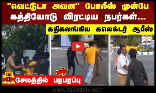 வெட்டுடா அவன போலீஸ் முன்பே.. கத்தியோடு விரட்டிய நபர்கள்.. கதிகலங்கிய கலெக்டர் ஆபீஸ் - சேலத்தில் பரபரப்பு