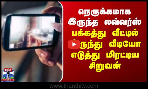 நெருக்கமாக இருந்த லவ்வர்ஸ்.. வீட்டில் இருந்து வீடியோ எடுத்து மிரட்டிய சிறுவன்