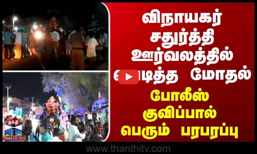 விநாயகர் சதுர்த்தி ஊர்வலத்தில் வெடித்த மோதல்...போலீஸ் குவிப்பால் பெரும் பரபரப்பு
