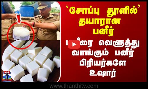 `சோப்பு தூளில்’ தயாரான பனீர் - பனீரை வெளுத்து வாங்கும் பிரியர்களே உஷார்