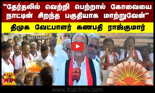 தேர்தலில் வெற்றி பெற்றால் கோவையை நாட்டின் சிறந்த பகுதியாக மாற்றுவேன் - திமுக வேட்பாளர் கணபதி