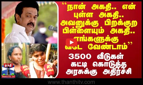 ``நான் அகதி.. புள்ள அகதி..எங்களுக்கு வீடே வேண்டாம்’’- 3500 வீடுகள் கட்டி கொடுத்த அரசுக்கு அதிர்ச்சி