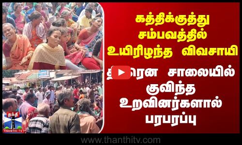 கத்திக்குத்து சம்பவத்தில் உயிரிழந்த விவசாயி | சாலையில் குவிந்த உறவினர்கள்