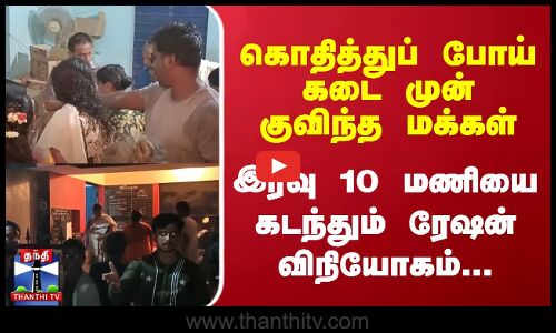 கொதித்துப் போய் கடை முன் குவிந்த மக்கள் - இரவு 10 மணியை கடந்தும் ரேஷன் விநியோகம்