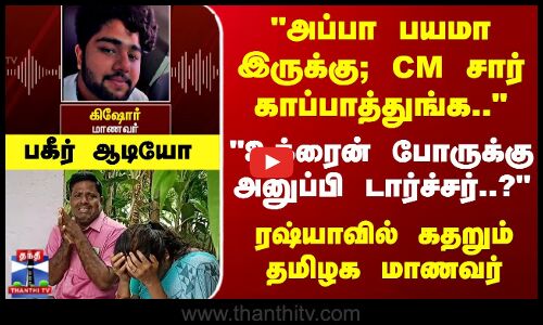 அப்பா பயமா இருக்கு; CM சார் காப்பாத்துங்க..ரஷ்யாவில் கதறும் தமிழக மாணவர்