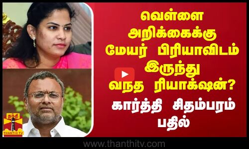 வெள்ளை அறிக்கைக்கு மேயர் பிரியாவிடம் இருந்து வந்த ரியாக்‌ஷன்? கார்த்தி சிதம்பரம் பதில்