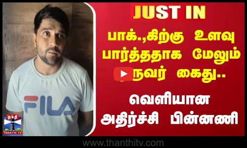 பாக்.,கிற்கு உளவு.. மேலும் ஒருவர் கைது - வெளியான அதிர்ச்சி பின்னணி