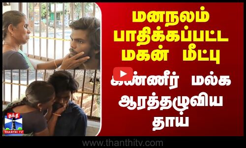 மனநலம் பாதிக்கப்பட்ட மகன் மீட்பு - கண்ணீர் மல்க ஆரத்தழுவிய தாய்