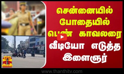 சென்னையில் போதையில் பெண் காவலரை வீடியோ எடுத்த இளைஞர்