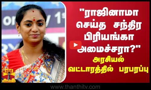 ராஜினாமா செய்த சந்திர பிரியங்கா அமைச்சரா? -  அரசியல் வட்டாரத்தில் பரபரப்பு