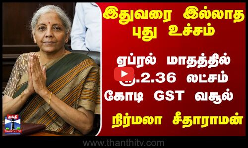 புது உச்சம்...ஏப்., மாதத்தில் ரூ.2.36 லட்சம் கோடி GSTவசூல்
