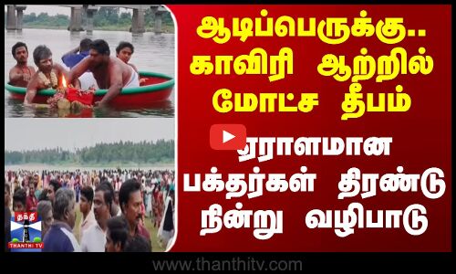 ஆடிப்பெருக்கு.. காவிரி ஆற்றில் மோட்ச தீபம் - ஏராளமான பக்தர்கள் திரண்டு நின்று வழிபாடு