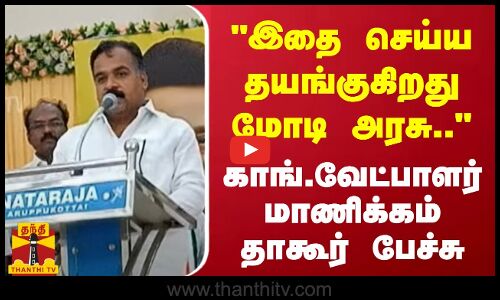 இதை செய்ய தயங்குகிறது மோடி அரசு.. - காங்.வேட்பாளர் மாணிக்கம் தாகூர் பேச்சு