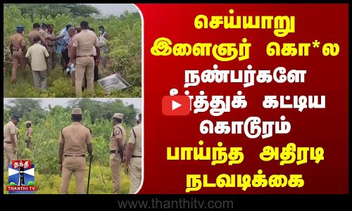 செய்யாறு இளைஞர் கொ*ல | நண்பர்களே தீர்த்துக் கட்டிய கொடூரம் | அதிரடி நடவடிக்கை