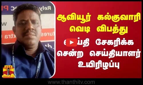 ஆவியூர் கல்குவாரி வெடி விபத்து...செய்தி சேகரிக்க சென்ற செய்தியாளர் உயிரிழப்பு