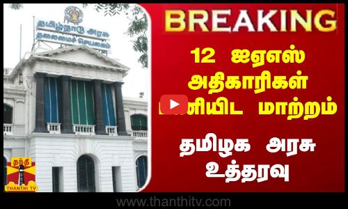 12 ஐஏஎஸ் அதிகாரிகள் பணியிட மாற்றம் தமிழக அரசு உத்தரவு